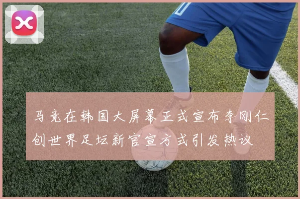 马竞在韩国大屏幕正式宣布李刚仁创世界足坛新官宣方式引发热议