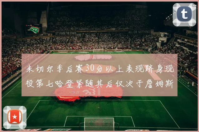 米切尔季后赛30分以上表现跻身现役第七哈登紧随其后仅次于詹姆斯杜兰特库里