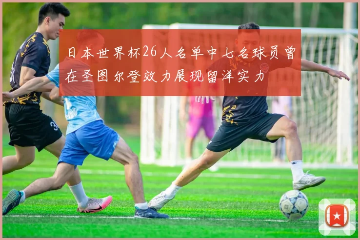 日本世界杯26人名单中七名球员曾在圣图尔登效力展现留洋实力