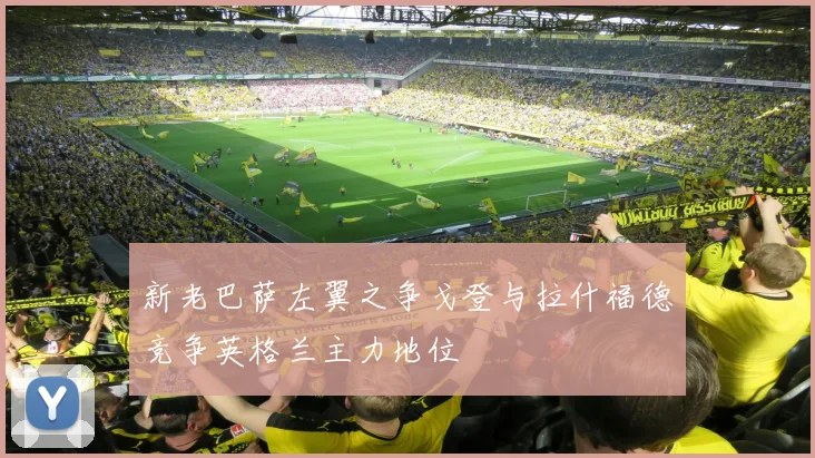 新老巴萨左翼之争戈登与拉什福德竞争英格兰主力地位