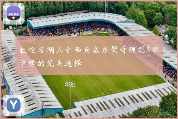 杜伦与湖人会面或成东契奇理想A级中锋的完美选择