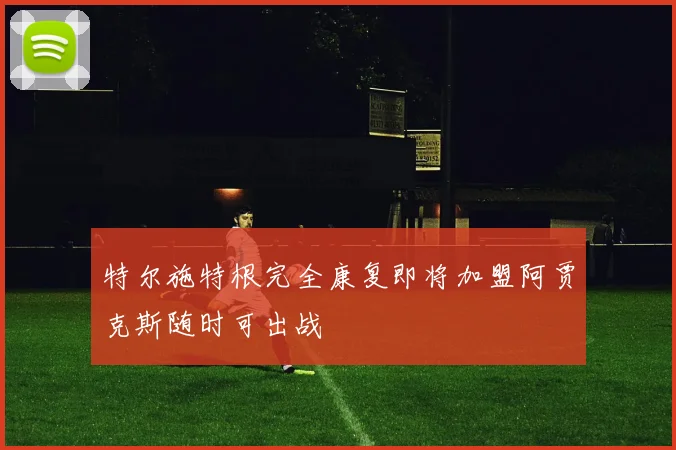 特尔施特根完全康复即将加盟阿贾克斯随时可出战
