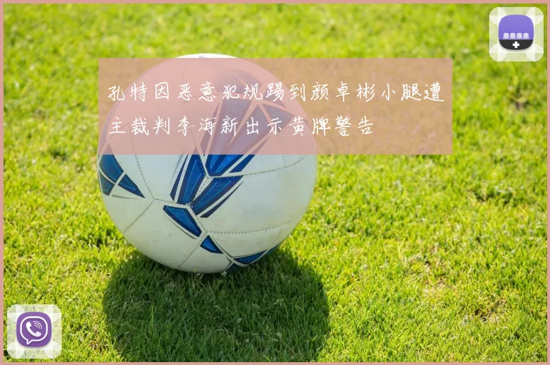 孔特因恶意犯规踢到颜卓彬小腿遭主裁判李海新出示黄牌警告