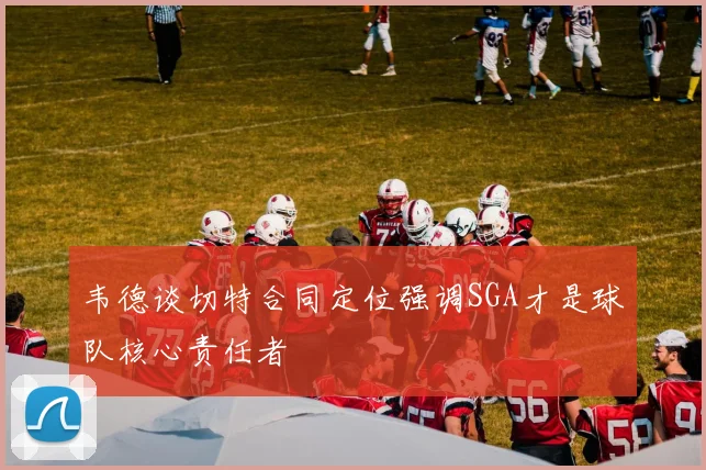 韦德谈切特合同定位强调SGA才是球队核心责任者