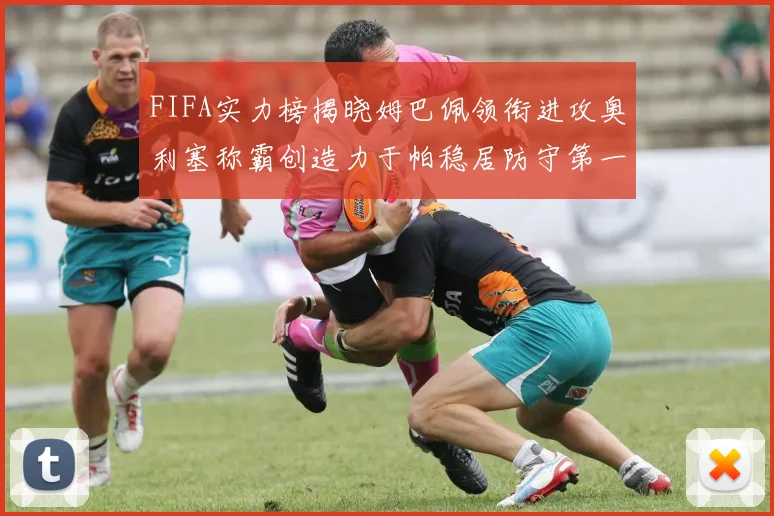 FIFA实力榜揭晓姆巴佩领衔进攻奥利塞称霸创造力于帕稳居防守第一