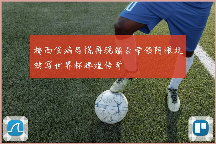 梅西伤病恐慌再现能否带领阿根廷续写世界杯辉煌传奇