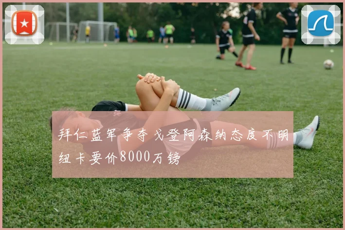 拜仁蓝军争夺戈登阿森纳态度不明纽卡要价8000万镑