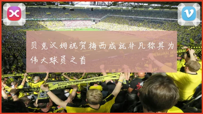 贝克汉姆祝贺梅西成就非凡称其为伟大球员之首