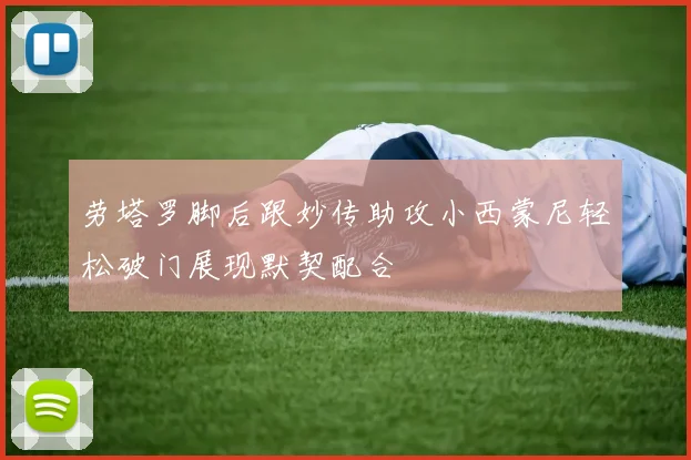 劳塔罗脚后跟妙传助攻小西蒙尼轻松破门展现默契配合