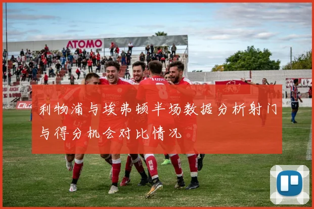 利物浦与埃弗顿半场数据分析射门与得分机会对比情况