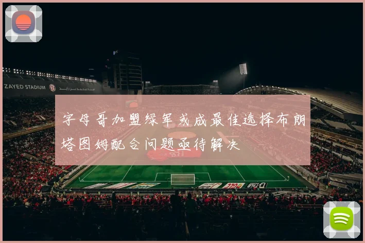 字母哥加盟绿军或成最佳选择布朗塔图姆配合问题亟待解决