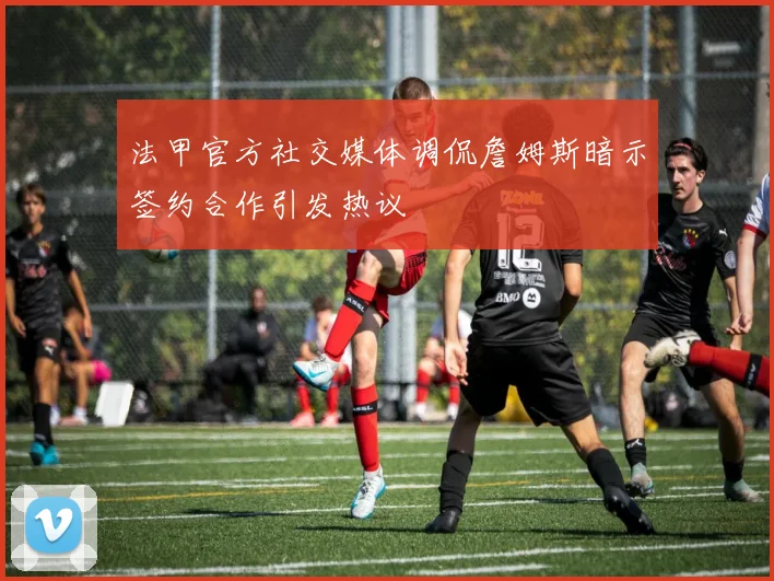 法甲官方社交媒体调侃詹姆斯暗示签约合作引发热议