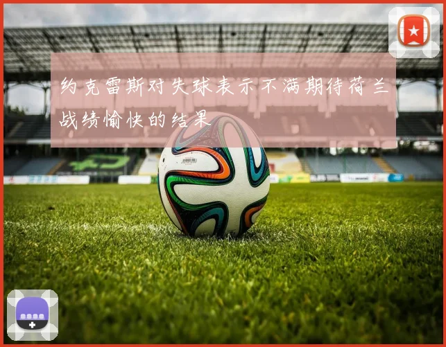 约克雷斯对失球表示不满期待荷兰战绩愉快的结果