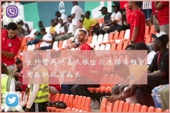 主帅赞冉珂嘉天赋出众选择泽维尔意在挑战与成长