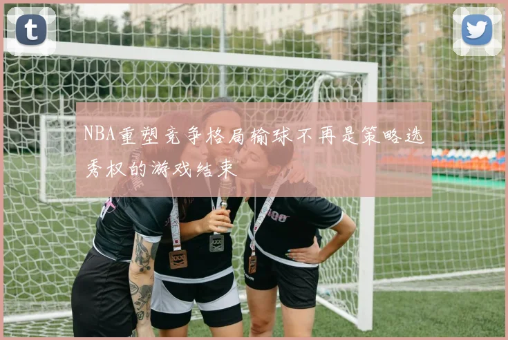 NBA重塑竞争格局输球不再是策略选秀权的游戏结束