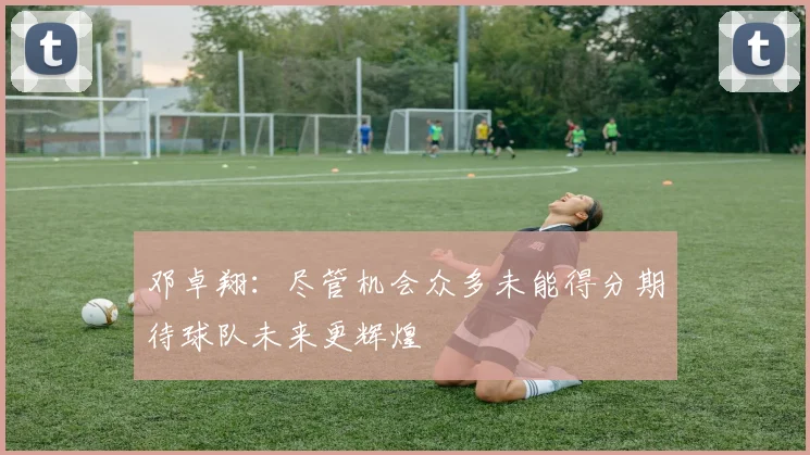 邓卓翔：尽管机会众多未能得分期待球队未来更辉煌