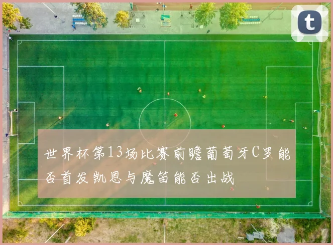 世界杯第13场比赛前瞻葡萄牙C罗能否首发凯恩与魔笛能否出战