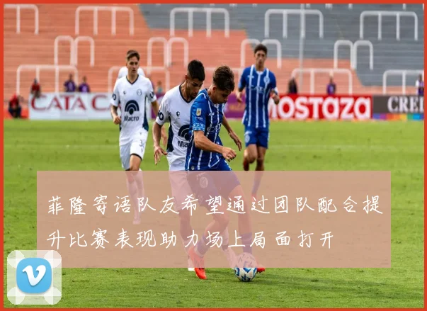 菲隆寄语队友希望通过团队配合提升比赛表现助力场上局面打开