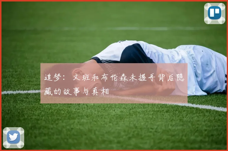 追梦：文班和布伦森未握手背后隐藏的故事与真相