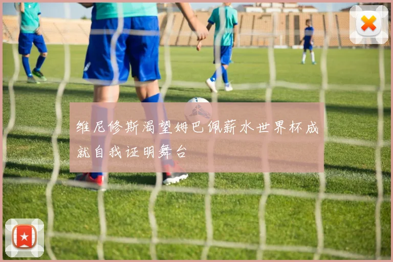 维尼修斯渴望姆巴佩薪水世界杯成就自我证明舞台