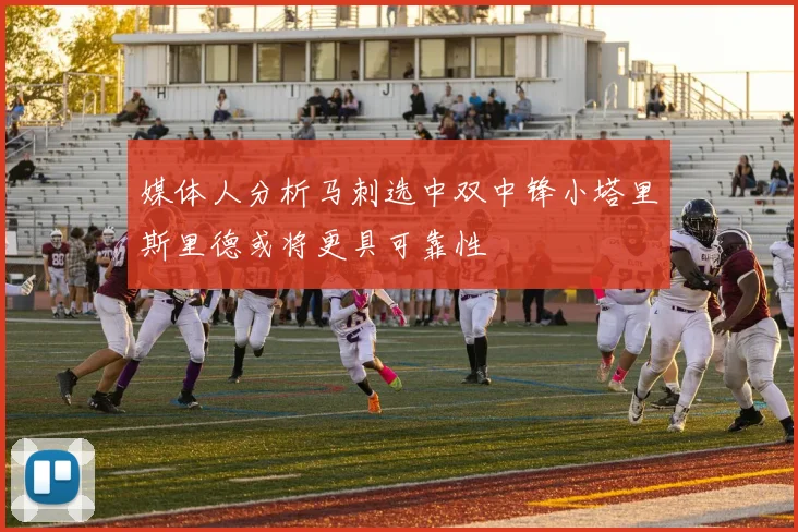 媒体人分析马刺选中双中锋小塔里斯里德或将更具可靠性