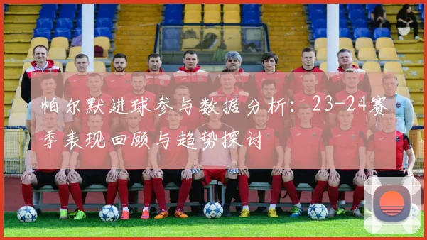 帕尔默进球参与数据分析：23-24赛季表现回顾与趋势探讨