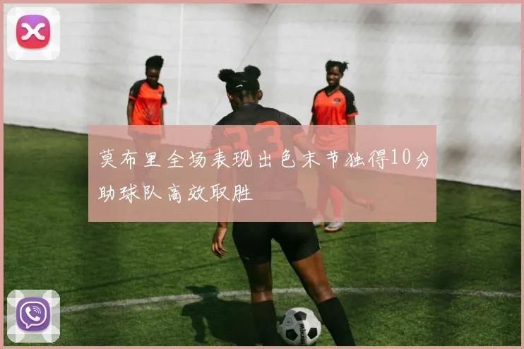 莫布里全场表现出色末节独得10分助球队高效取胜