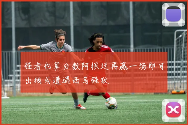 强者也算分数阿根廷再赢一场即可出线或遭遇西乌强敌