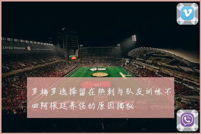 罗梅罗选择留在热刺与队友训练不回阿根廷养伤的原因揭秘