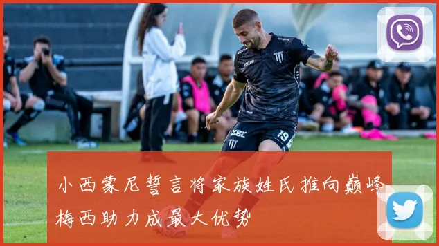 小西蒙尼誓言将家族姓氏推向巅峰梅西助力成最大优势