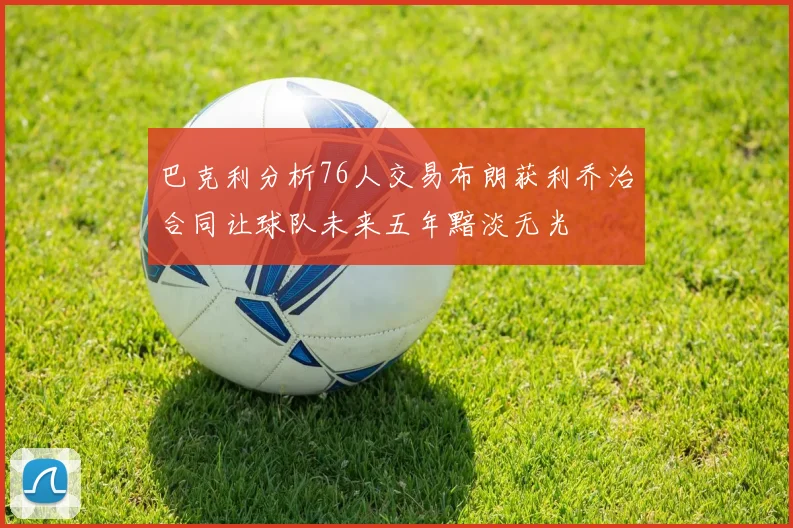 巴克利分析76人交易布朗获利乔治合同让球队未来五年黯淡无光