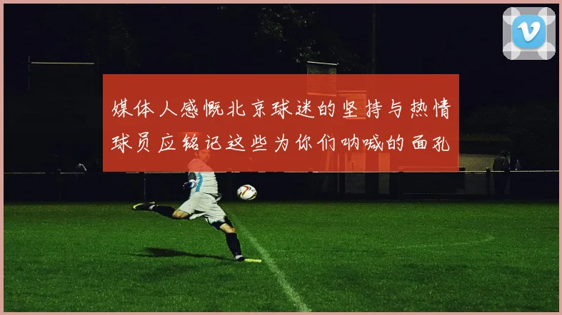 媒体人感慨北京球迷的坚持与热情球员应铭记这些为你们呐喊的面孔