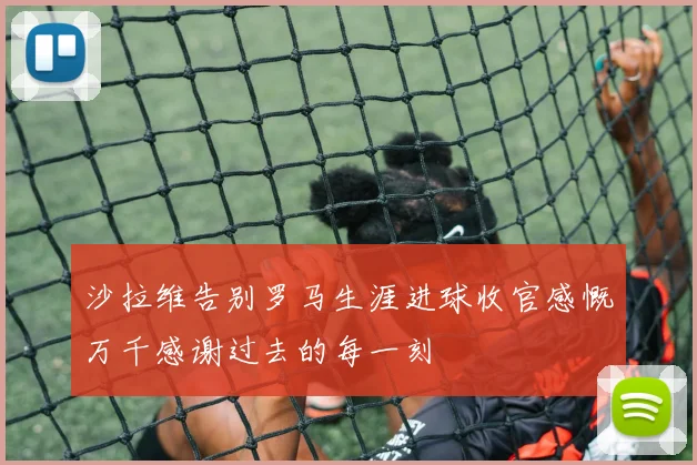 沙拉维告别罗马生涯进球收官感慨万千感谢过去的每一刻