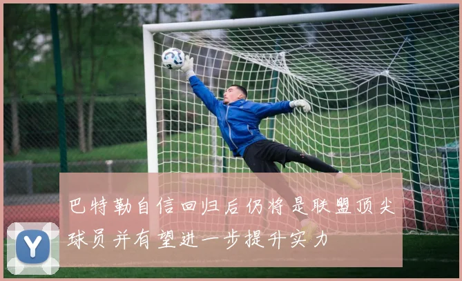 巴特勒自信回归后仍将是联盟顶尖球员并有望进一步提升实力