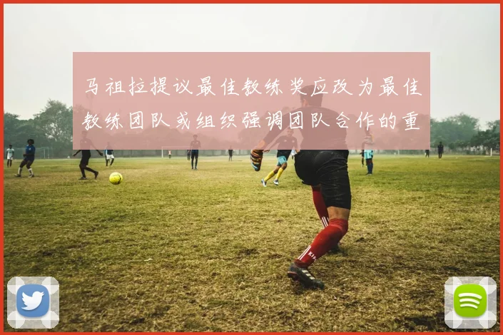 马祖拉提议最佳教练奖应改为最佳教练团队或组织强调团队合作的重要性