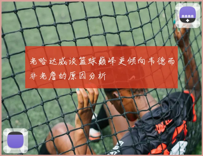 老哈达威谈篮球巅峰更倾向韦德而非老詹的原因分析