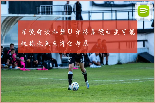 东契奇谈加盟贝尔格莱德红星可能性称未来或许会考虑